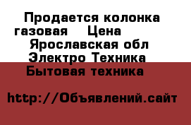 Продается колонка газовая  › Цена ­ 2 000 - Ярославская обл. Электро-Техника » Бытовая техника   